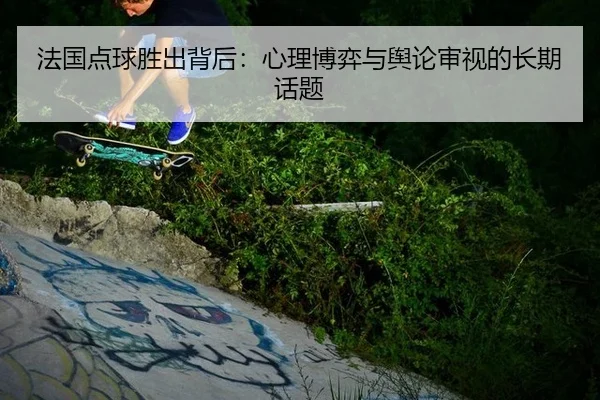 法国点球胜出背后：心理博弈与舆论审视的长期话题
