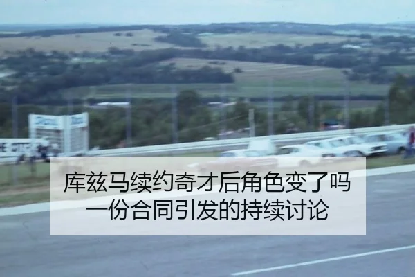 库兹马续约奇才后角色变了吗 一份合同引发的持续讨论